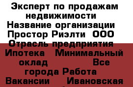 Эксперт по продажам недвижимости › Название организации ­ Простор-Риэлти, ООО › Отрасль предприятия ­ Ипотека › Минимальный оклад ­ 140 000 - Все города Работа » Вакансии   . Ивановская обл.